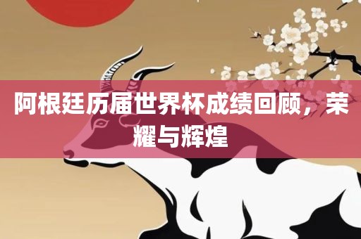 阿根廷历届世界杯成绩回顾，荣耀与辉煌