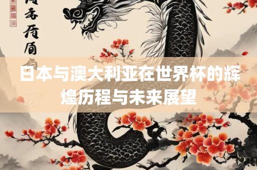 日本与澳大利亚在世界杯的辉煌历程与未来展望