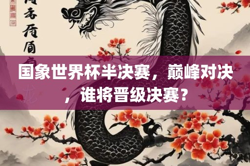 国象世界杯半决赛，巅峰对决，谁将晋级决赛？