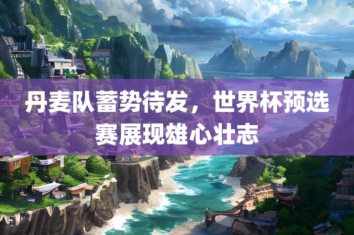 丹麦队蓄势待发，世界杯预选赛展现雄心壮志