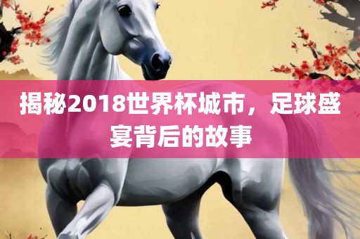 揭秘2018世界杯城市，足球盛宴背后的故事