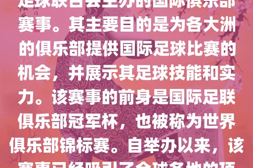 国际足联俱乐部世界杯（FIFA Club World Cup，简称，俱乐部世界杯），是一项由国际足球联合会主办的国际俱乐部赛事。其主要目的是为各大洲的俱乐部提供国际足球比赛的机会，并展示其足球技能和实力。该赛事的前身是国际足联俱乐部冠军杯，也被称为世界俱乐部锦标赛。自举办以来，该赛事已经吸引了全球各地的顶级俱乐部参与。这项赛事的冠军被视为全球俱乐部足球的最高荣誉之一。