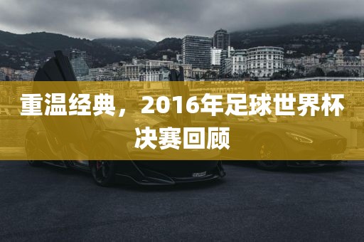 重温经典，2016年足球世界杯决赛回顾