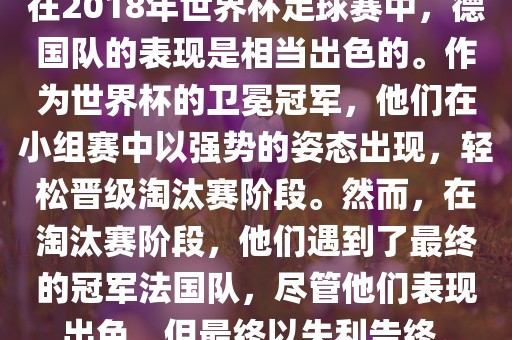在2018年世界杯足球赛中，德国队的表现是相当出色的。作为世界杯的卫冕冠军，他们在小组赛中以强势的姿态出现，轻松晋级淘汰赛阶段。然而，在淘汰赛阶段，他们遇到了最终的冠军法国队，尽管他们表现出色，但最终以失利告终。