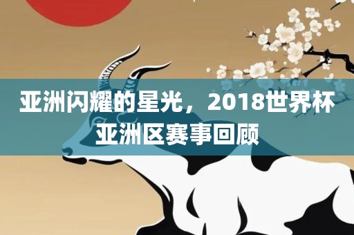 亚洲闪耀的星光，2018世界杯亚洲区赛事回顾