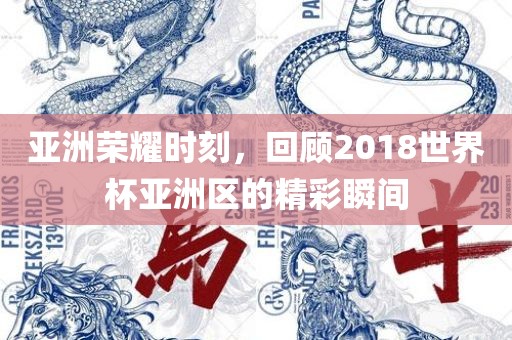 亚洲荣耀时刻，回顾2018世界杯亚洲区的精彩瞬间