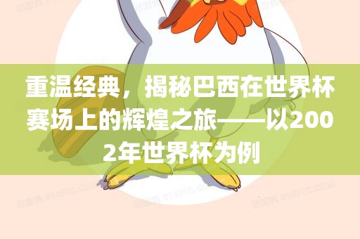 重温经典，揭秘巴西在世界杯赛场上的辉煌之旅——以2002年世界杯为例