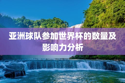 亚洲球队参加世界杯的数量及影响力分析