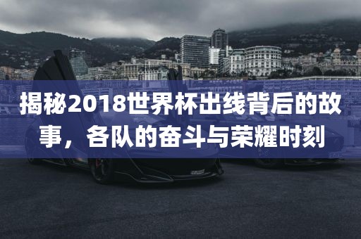 揭秘2018世界杯出线背后的故事，各队的奋斗与荣耀时刻