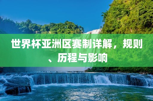 世界杯亚洲区赛制详解，规则、历程与影响
