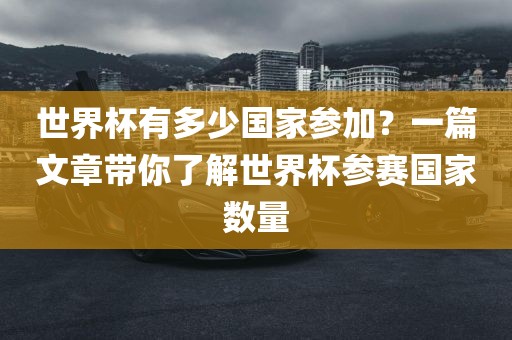 世界杯有多少国家参加？一篇文章带你了解世界杯参赛国家数量