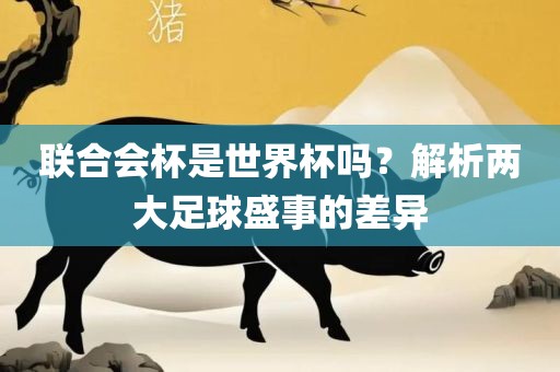 联合会杯是世界杯吗？解析两大足球盛事的差异