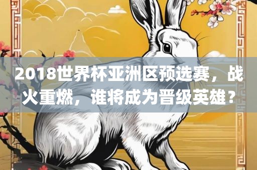 2018世界杯亚洲区预选赛，战火重燃，谁将成为晋级英雄？