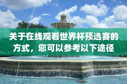 关于在线观看世界杯预选赛的方式，您可以参考以下途径