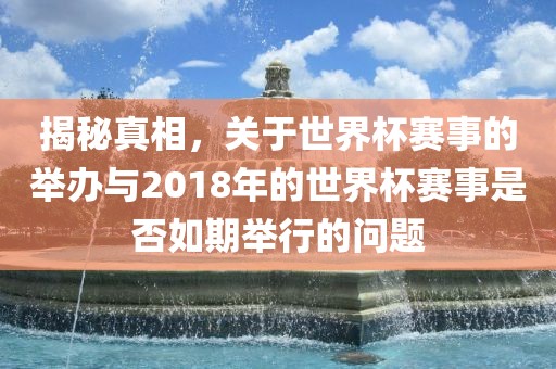 揭秘真相，关于世界杯赛事的举办与2018年的世界杯赛事是否如期举行的问题
