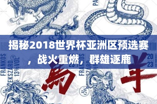 揭秘2018世界杯亚洲区预选赛，战火重燃，群雄逐鹿