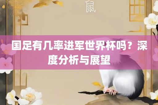 国足有几率进军世界杯吗？深度分析与展望
