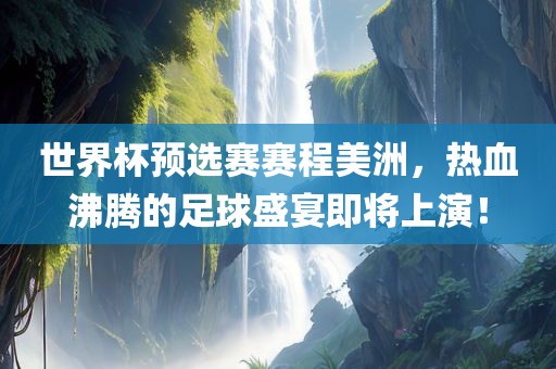 世界杯预选赛赛程美洲，热血沸腾的足球盛宴即将上演！