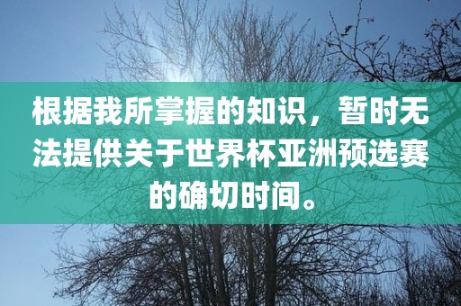 根据我所掌握的知识，暂时无法提供关于世界杯亚洲预选赛的确切时间。