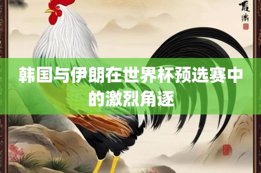 韩国与伊朗在世界杯预选赛中的激烈角逐
