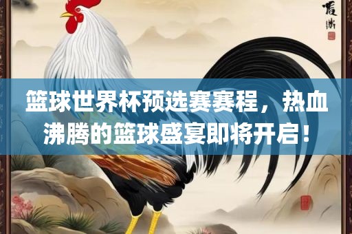 篮球世界杯预选赛赛程，热血沸腾的篮球盛宴即将开启！