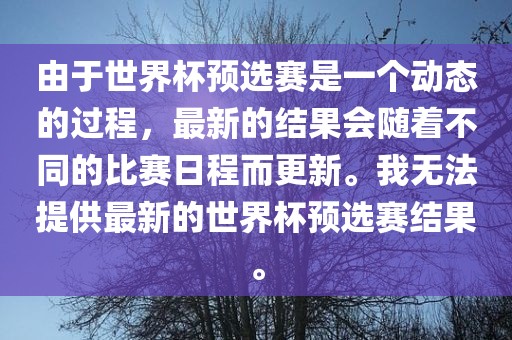 由于世界杯预选赛是一个动态的过程，最新的结果会随着不同的比赛日程而更新。我无法提供最新的世界杯预选赛结果。