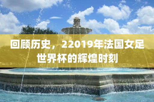 回顾历史，22019年法国女足世界杯的辉煌时刻