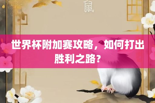 世界杯附加赛攻略，如何打出胜利之路？