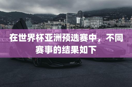 在世界杯亚洲预选赛中，不同赛事的结果如下