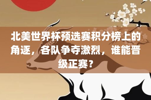 北美世界杯预选赛积分榜上的角逐，各队争夺激烈，谁能晋级正赛？