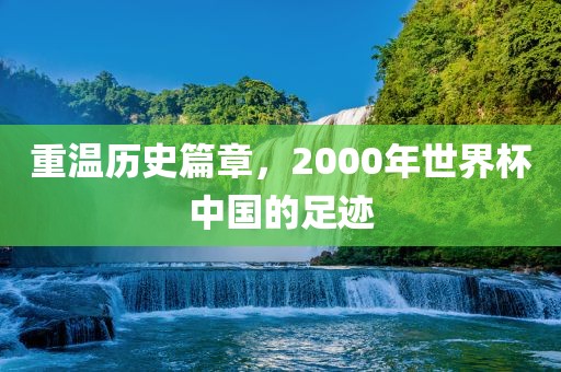 重温历史篇章，2000年世界杯中国的足迹