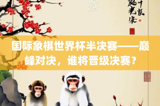 国际象棋世界杯半决赛——巅峰对决，谁将晋级决赛？