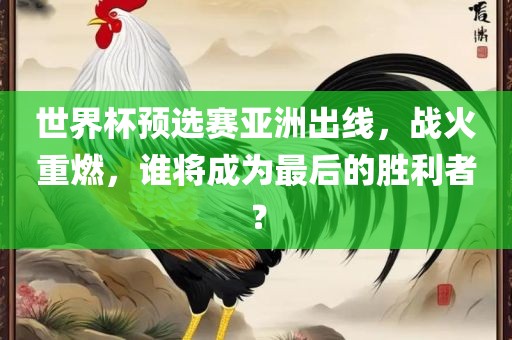 世界杯预选赛亚洲出线，战火重燃，谁将成为最后的胜利者？