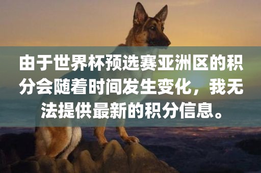 由于世界杯预选赛亚洲区的积分会随着时间发生变化，我无法提供最新的积分信息。