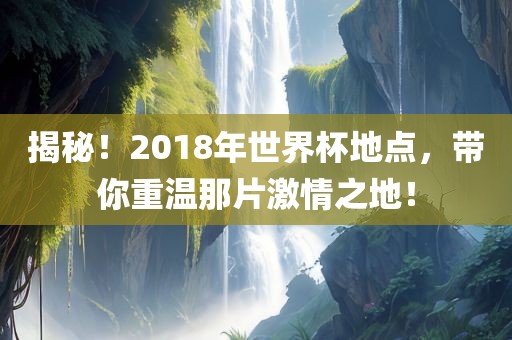 揭秘！2018年世界杯地点，带你重温那片激情之地！