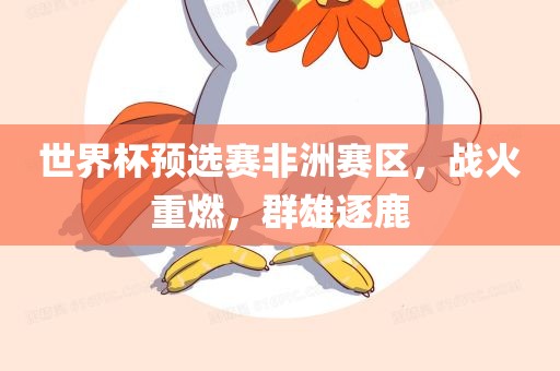 世界杯预选赛非洲赛区，战火重燃，群雄逐鹿