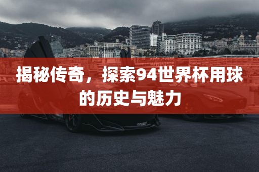 揭秘传奇，探索94世界杯用球的历史与魅力