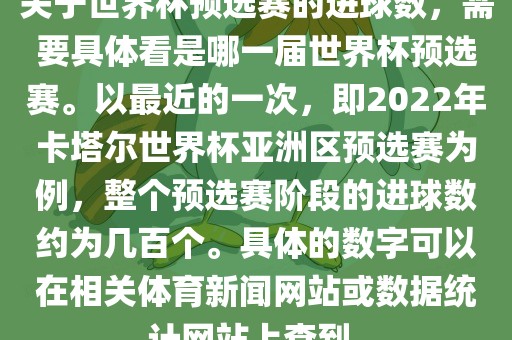 关于世界杯预选赛的进球数，需要具体看是哪一届世界杯预选赛。以最近的一次，即2022年卡塔尔世界杯亚洲区预选赛为例，整个预选赛阶段的进球数约为几百个。具体的数字可以在相关体育新闻网站或数据统计网站上查到。
