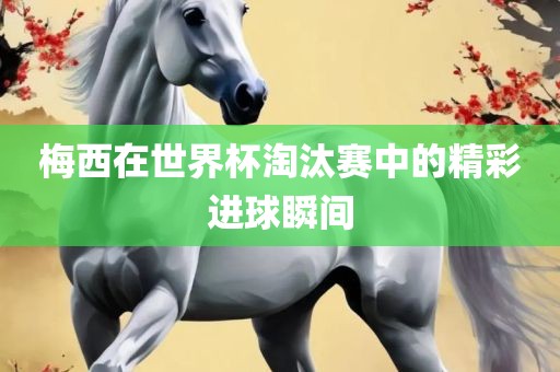 梅西在世界杯淘汰赛中的精彩进球瞬间