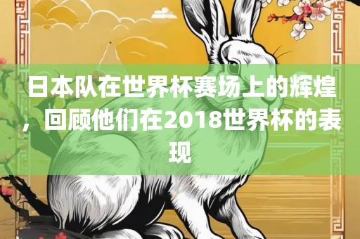 日本队在世界杯赛场上的辉煌，回顾他们在2018世界杯的表现
