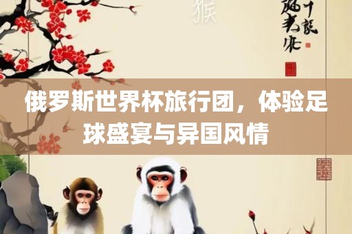 俄罗斯世界杯旅行团，体验足球盛宴与异国风情