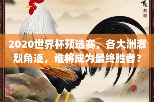 2020世界杯预选赛，各大洲激烈角逐，谁将成为最终胜者？