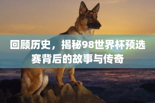 回顾历史，揭秘98世界杯预选赛背后的故事与传奇