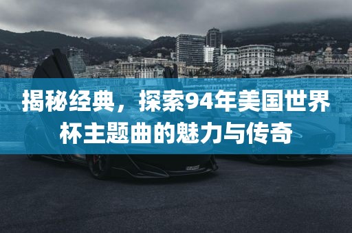 吉安市靖泰电力工程有限公司揭秘经典，探索94年美国世界杯主题曲的魅力与传奇