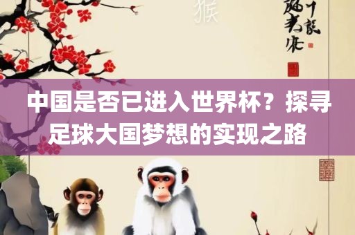 中国是否已进入世界杯？探寻足球大国梦想的实现之路