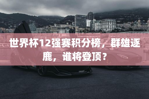 世界杯12强赛积分榜，群雄逐鹿，谁将登顶？