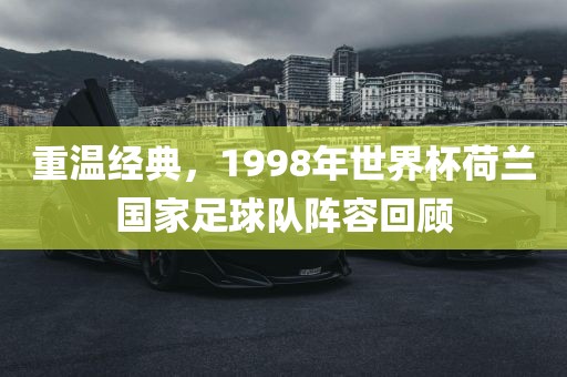 重温经典，1998年世界杯荷兰国家足球队阵容回顾