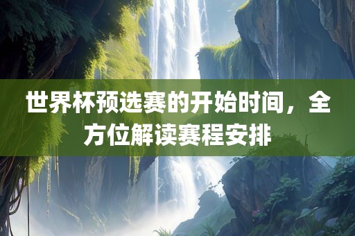世界杯预选赛的开始时间，全方位解读赛程安排