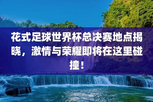 花式足球世界杯总决赛地点揭晓，激情与荣耀即将在这里碰撞！