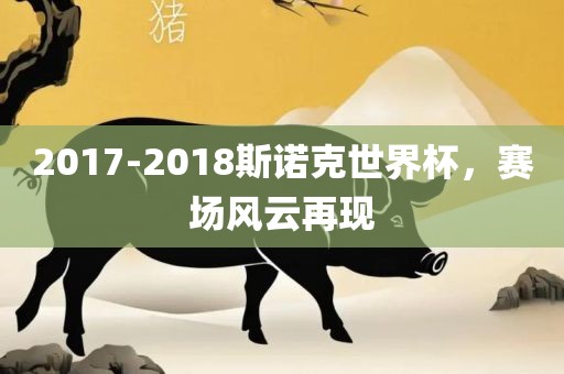 2017-2018斯诺克世界杯，赛场风云再现